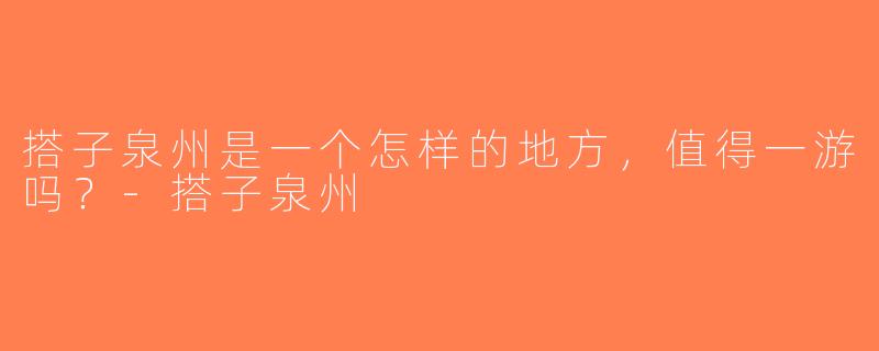 搭子泉州是一个怎样的地方，值得一游吗？-搭子泉州