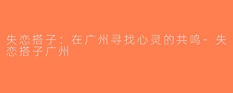 失恋搭子：在广州寻找心灵的共鸣-失恋搭子广州