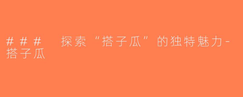 ### 探索“搭子瓜”的独特魅力-搭子瓜