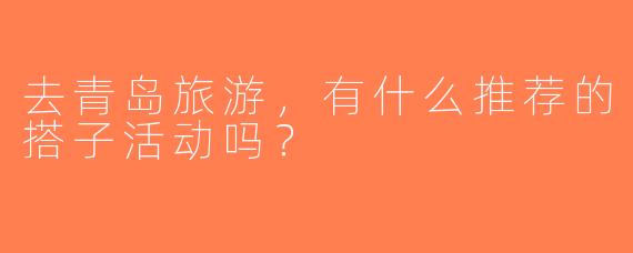 去青岛旅游，有什么推荐的搭子活动吗？