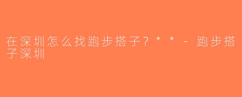 在深圳怎么找跑步搭子？**-跑步搭子深圳