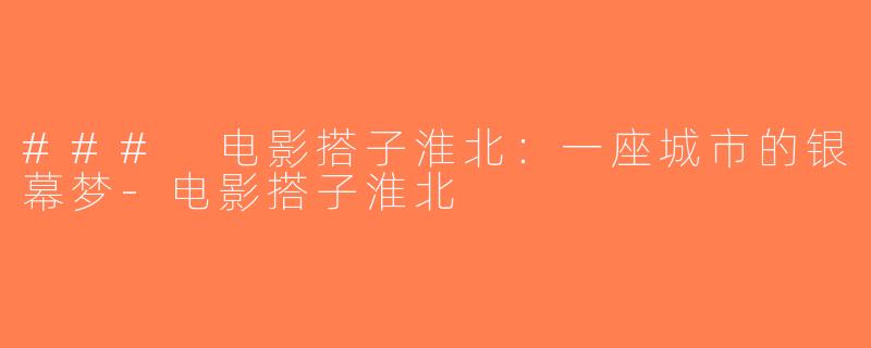 ### 电影搭子淮北：一座城市的银幕梦-电影搭子淮北