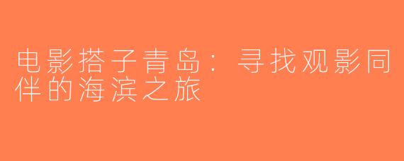 电影搭子青岛：寻找观影同伴的海滨之旅
