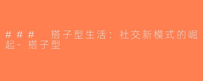 ### 搭子型生活：社交新模式的崛起-搭子型