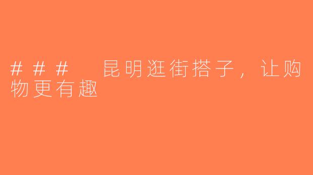 ### 昆明逛街搭子，让购物更有趣