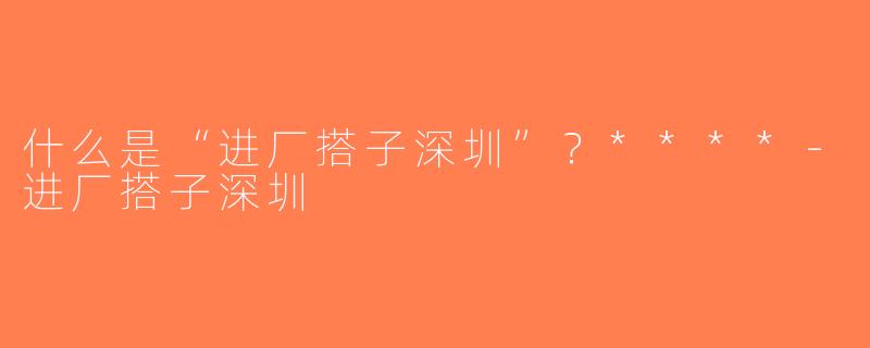 什么是“进厂搭子深圳”？****-进厂搭子深圳