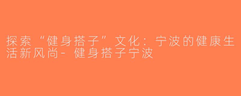 探索“健身搭子”文化：宁波的健康生活新风尚-健身搭子宁波