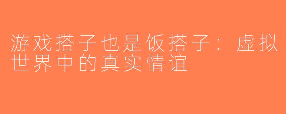 游戏搭子也是饭搭子：虚拟世界中的真实情谊