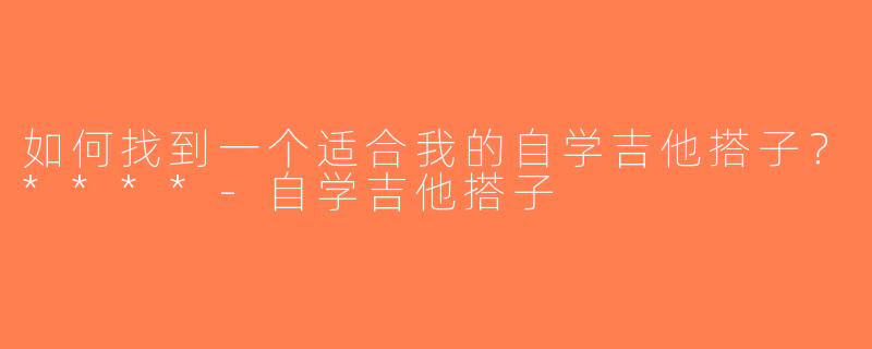 如何找到一个适合我的自学吉他搭子？****-自学吉他搭子