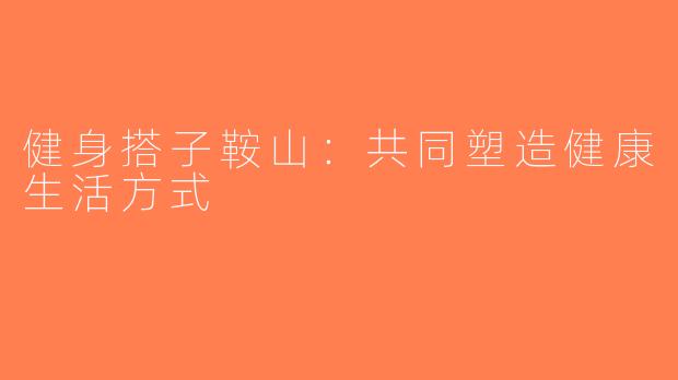 健身搭子鞍山：共同塑造健康生活方式