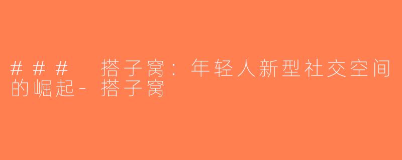 ### 搭子窝：年轻人新型社交空间的崛起-搭子窝