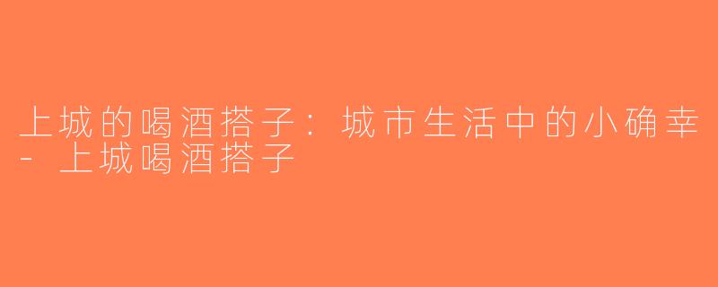 上城的喝酒搭子：城市生活中的小确幸-上城喝酒搭子
