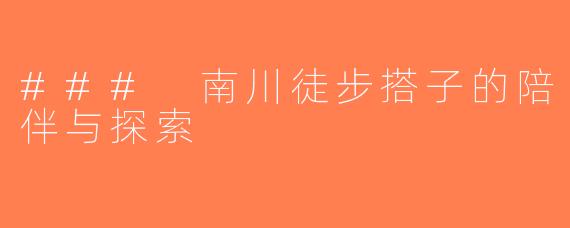 ### 南川徒步搭子的陪伴与探索