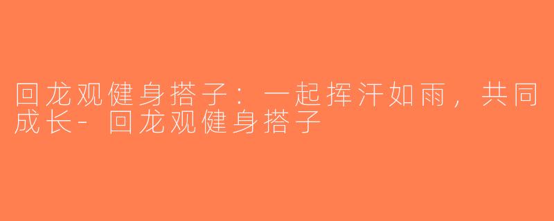 回龙观健身搭子：一起挥汗如雨，共同成长-回龙观健身搭子
