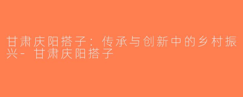甘肃庆阳搭子：传承与创新中的乡村振兴-甘肃庆阳搭子
