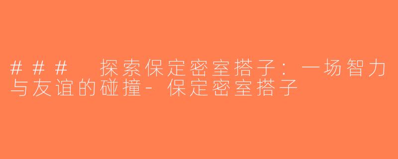 ### 探索保定密室搭子：一场智力与友谊的碰撞-保定密室搭子