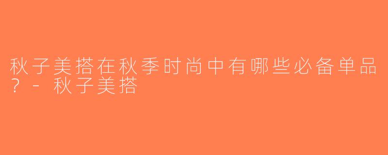 秋子美搭在秋季时尚中有哪些必备单品？-秋子美搭