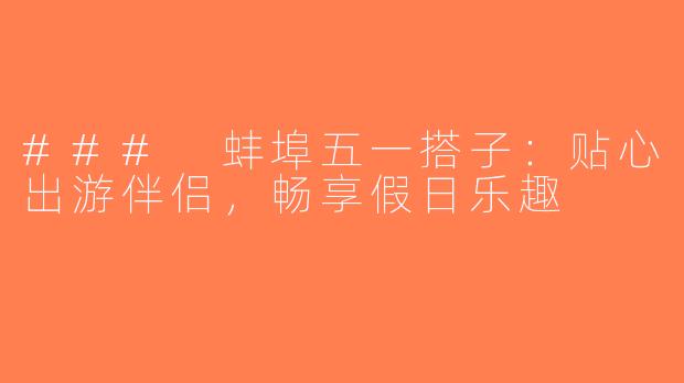 ### 蚌埠五一搭子：贴心出游伴侣，畅享假日乐趣
