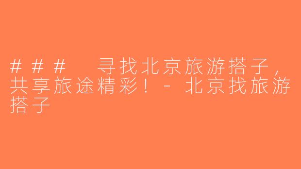 ### 寻找北京旅游搭子，共享旅途精彩！-北京找旅游搭子