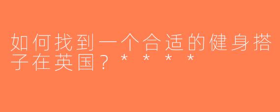 如何找到一个合适的健身搭子在英国？****