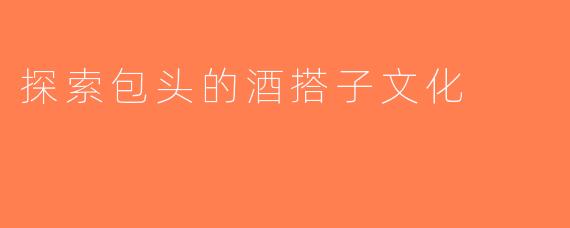 探索包头的酒搭子文化