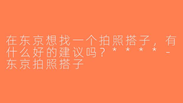 在东京想找一个拍照搭子，有什么好的建议吗？****-东京拍照搭子