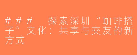 ### 探索深圳“咖啡搭子”文化：共享与交友的新方式