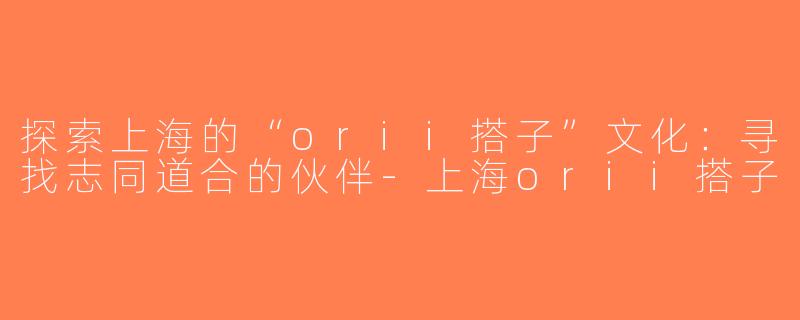 探索上海的“orii搭子”文化：寻找志同道合的伙伴-上海orii搭子