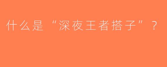 什么是“深夜王者搭子”？  
