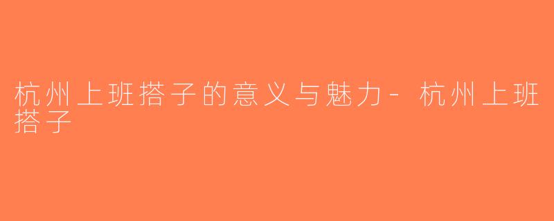 杭州上班搭子的意义与魅力-杭州上班搭子