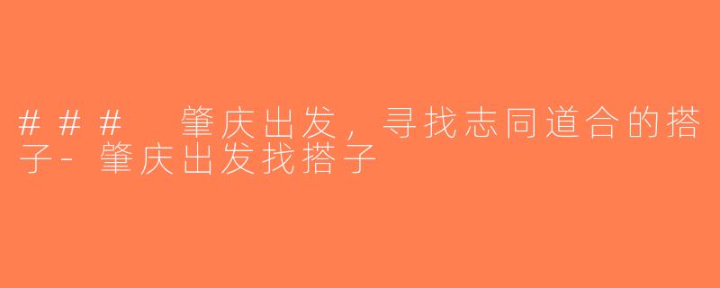 ### 肇庆出发，寻找志同道合的搭子-肇庆出发找搭子
