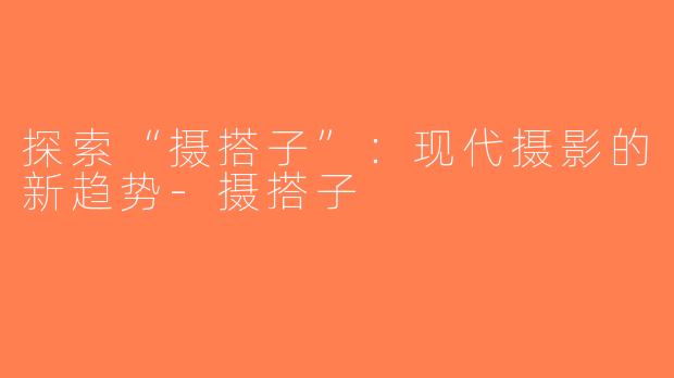 探索“摄搭子”：现代摄影的新趋势-摄搭子