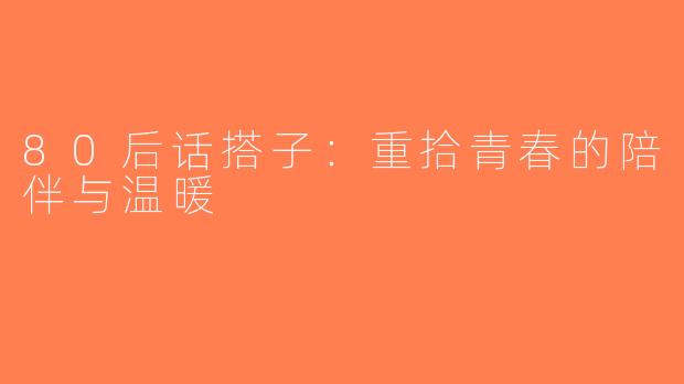 80后话搭子：重拾青春的陪伴与温暖