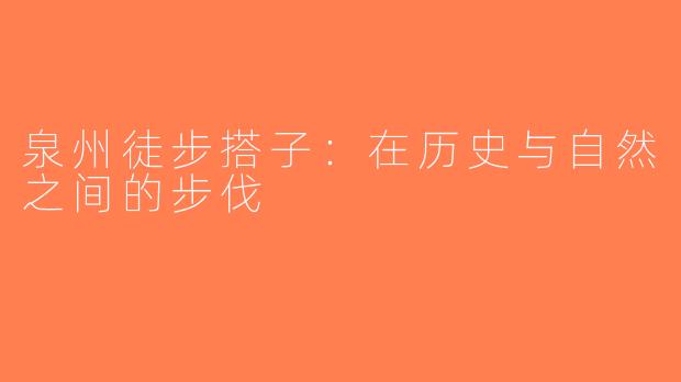 泉州徒步搭子：在历史与自然之间的步伐