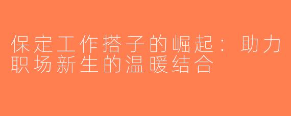 保定工作搭子的崛起：助力职场新生的温暖结合