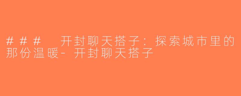 ### 开封聊天搭子：探索城市里的那份温暖-开封聊天搭子