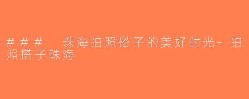 ### 珠海拍照搭子的美好时光-拍照搭子珠海