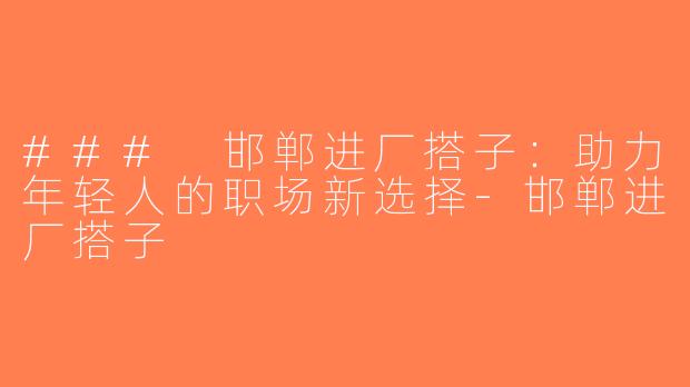 ### 邯郸进厂搭子：助力年轻人的职场新选择-邯郸进厂搭子