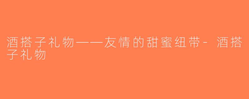 酒搭子礼物——友情的甜蜜纽带-酒搭子礼物