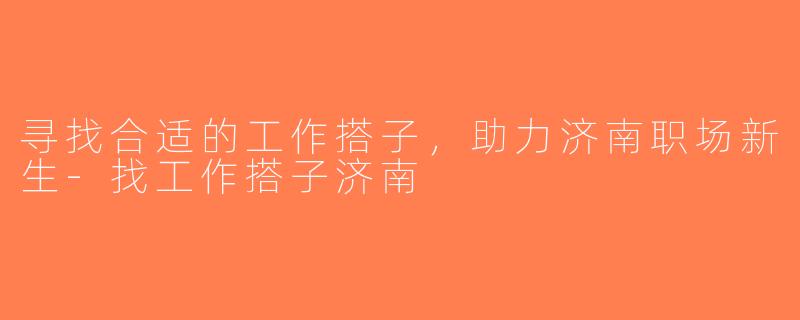 寻找合适的工作搭子，助力济南职场新生-找工作搭子济南