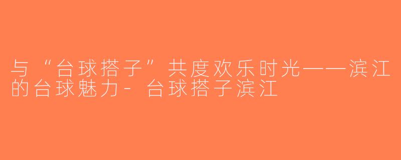 与“台球搭子”共度欢乐时光——滨江的台球魅力-台球搭子滨江