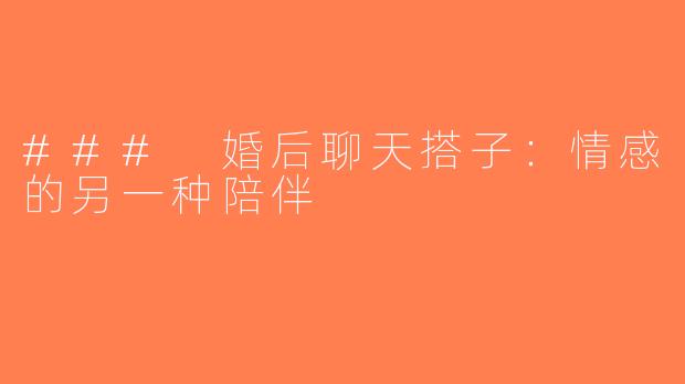 ### 婚后聊天搭子：情感的另一种陪伴