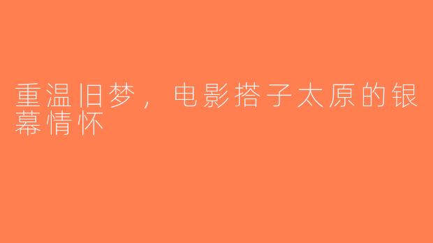 重温旧梦，电影搭子太原的银幕情怀