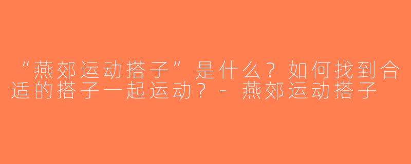“燕郊运动搭子”是什么？如何找到合适的搭子一起运动？-燕郊运动搭子