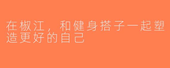 在椒江，和健身搭子一起塑造更好的自己