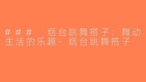 ### 烟台跳舞搭子：舞动生活的乐趣-烟台跳舞搭子