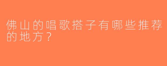 佛山的唱歌搭子有哪些推荐的地方？