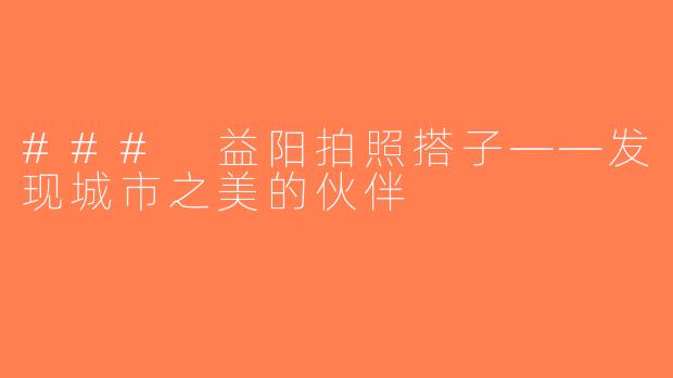 ### 益阳拍照搭子——发现城市之美的伙伴
