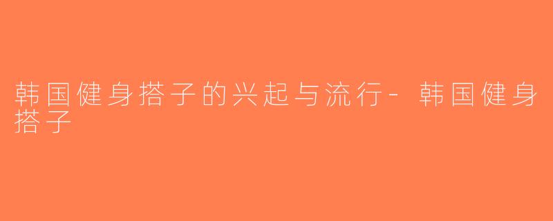韩国健身搭子的兴起与流行-韩国健身搭子