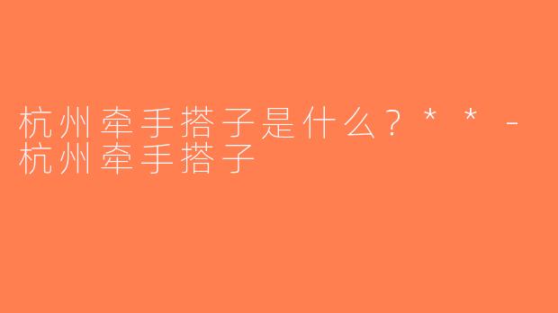 杭州牵手搭子是什么？**-杭州牵手搭子